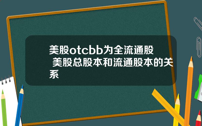 美股otcbb为全流通股 美股总股本和流通股本的关系